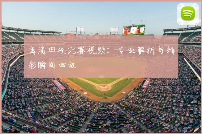 高清田径比赛视频：专业解析与精彩瞬间回放