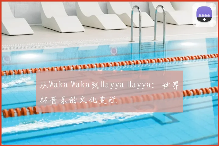 从Waka Waka到Hayya Hayya：世界杯音乐的文化变迁