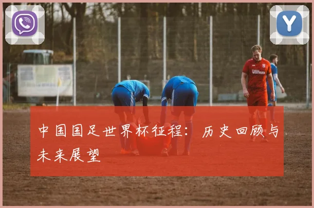 中国国足世界杯征程：历史回顾与未来展望