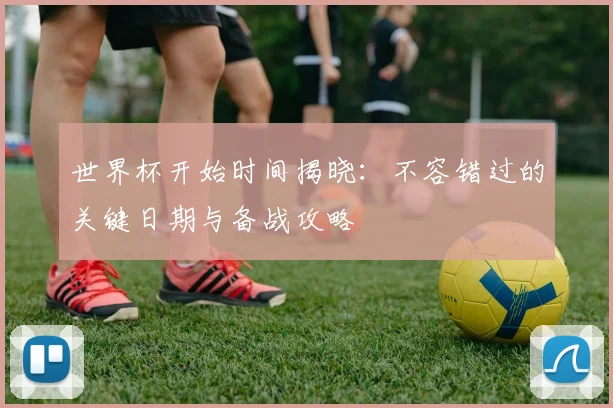 世界杯开始时间揭晓：不容错过的关键日期与备战攻略