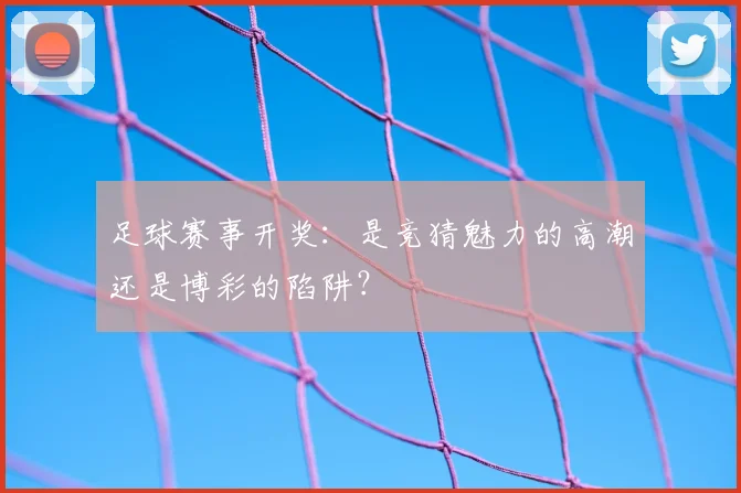足球赛事开奖：是竞猜魅力的高潮还是博彩的陷阱？