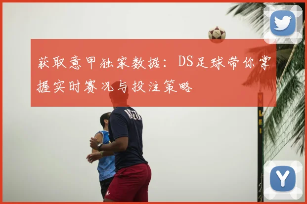 获取意甲独家数据：DS足球带你掌握实时赛况与投注策略