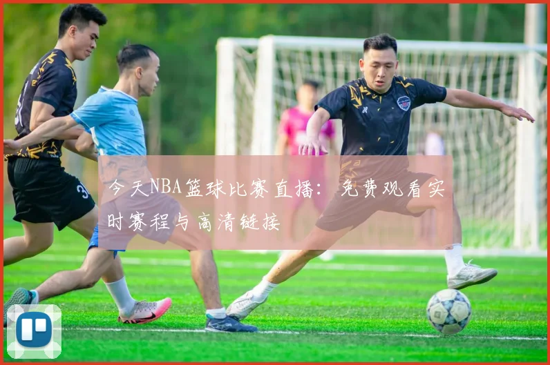 今天NBA篮球比赛直播：免费观看实时赛程与高清链接