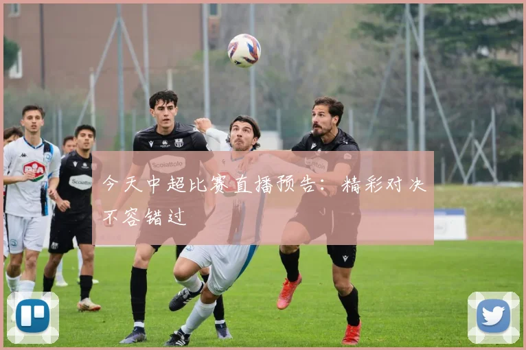 今天中超比赛直播预告：精彩对决不容错过