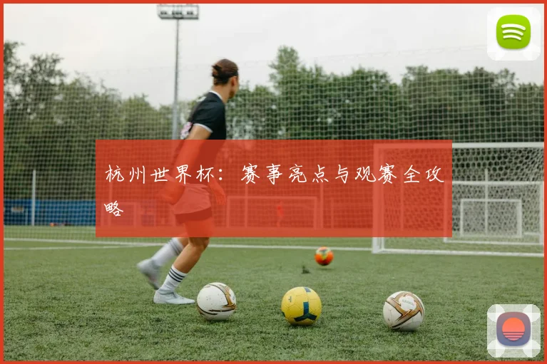 杭州世界杯：赛事亮点与观赛全攻略