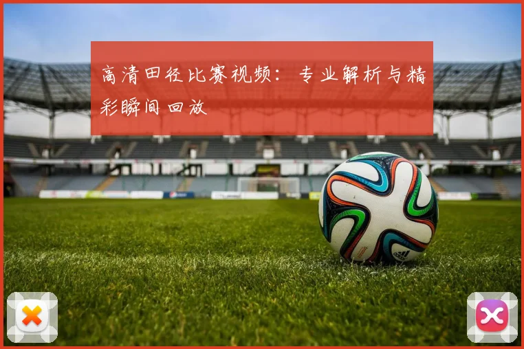 高清田径比赛视频：专业解析与精彩瞬间回放