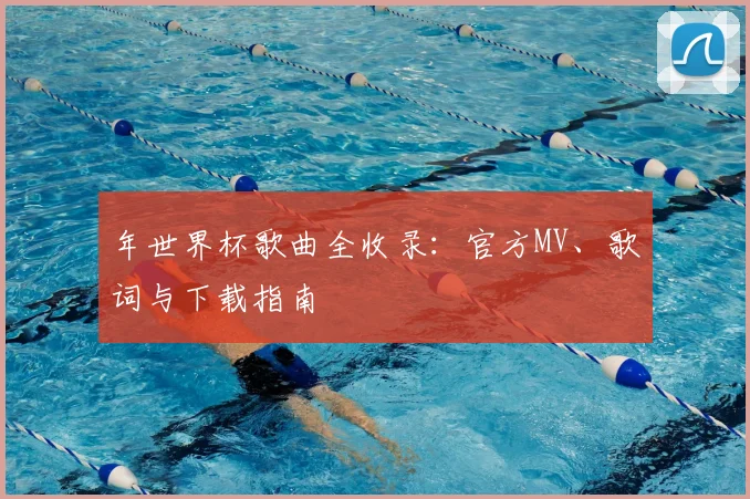年世界杯歌曲全收录：官方MV、歌词与下载指南
