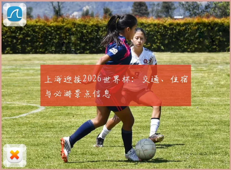 上海迎接2026世界杯：交通、住宿与必游景点信息