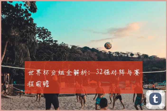 世界杯分组全解析：32强对阵与赛程前瞻