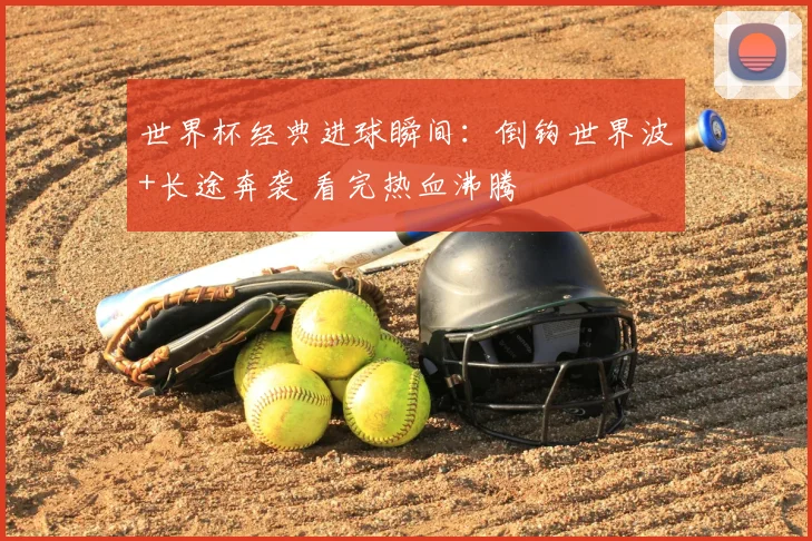 世界杯经典进球瞬间：倒钩世界波+长途奔袭 看完热血沸腾