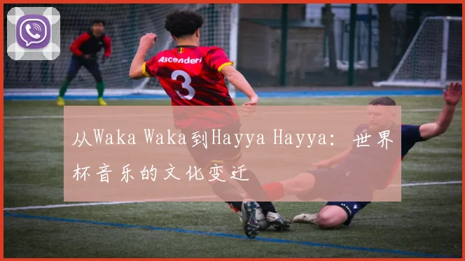 从Waka Waka到Hayya Hayya：世界杯音乐的文化变迁