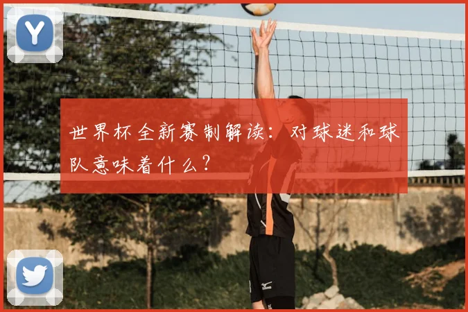 世界杯全新赛制解读：对球迷和球队意味着什么？